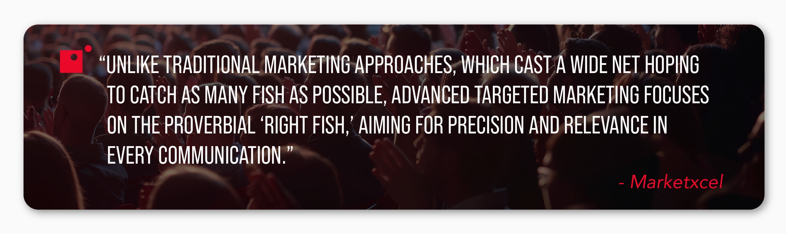 "Unlike traditional marketing approaches, which cast a wide net hoping to catch as many fish as possible, advanced targeted marketing focuses on the proverbial 'right fish,' aiming for precision and relevance in every communication." -Marketxcel